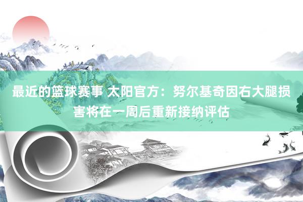 最近的篮球赛事 太阳官方：努尔基奇因右大腿损害将在一周后重新接纳评估